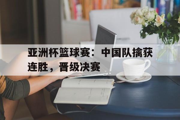 亚洲杯篮球赛：中国队擒获连胜，晋级决赛