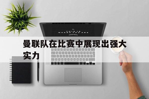 关于曼联队在比赛中展现出强大实力的信息