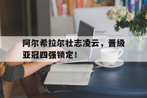 阿尔希拉尔壮志凌云，晋级亚冠四强锁定！的简单介绍